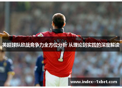 英超球队欧战竞争力全方位分析 从理论到实践的深度解读 英超球队欧战竞争力全方位分析 从理论到实践的深度解读
