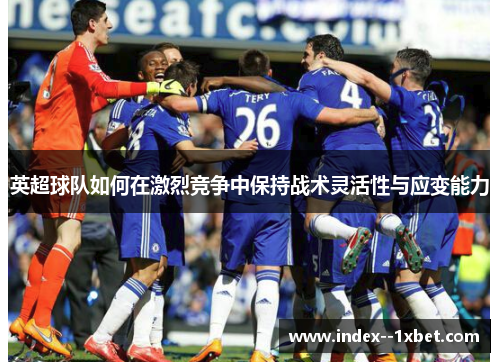 英超球队如何在激烈竞争中保持战术灵活性与应变能力 英超球队如何在激烈竞争中保持战术灵活性与应变能力
