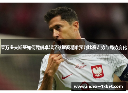 莱万多夫斯基如何凭借卓越足球智商精准预判比赛走势与局势变化 莱万多夫斯基如何凭借卓越足球智商精准预判比赛走势与局势变化