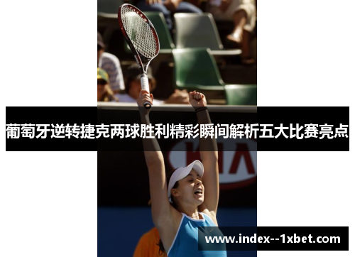 葡萄牙逆转捷克两球胜利精彩瞬间解析五大比赛亮点