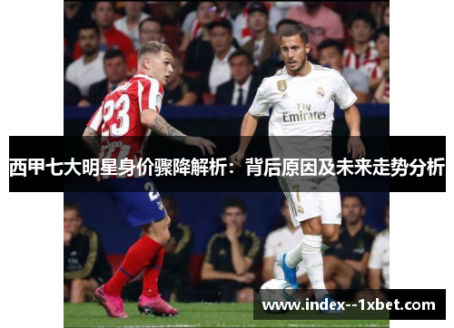 西甲七大明星身价骤降解析:背后原因及未来走势分析 西甲七大明星身价骤降解析:背后原因及未来走势分析