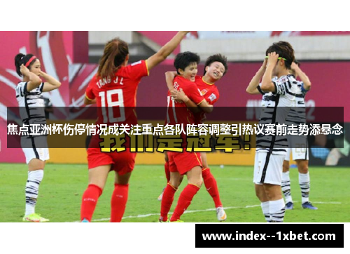 焦点亚洲杯伤停情况成关注重点各队阵容调整引热议赛前走势添悬念 焦点亚洲杯伤停情况成关注重点各队阵容调整引热议赛前走势添悬念