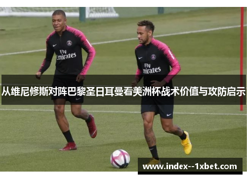 从维尼修斯对阵巴黎圣日耳曼看美洲杯战术价值与攻防启示 从维尼修斯对阵巴黎圣日耳曼看美洲杯战术价值与攻防启示