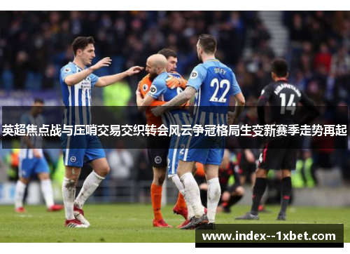 英超焦点战与压哨交易交织转会风云争冠格局生变新赛季走势再起