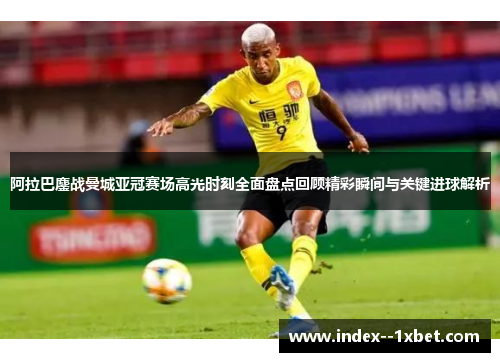 阿拉巴鏖战曼城亚冠赛场高光时刻全面盘点回顾精彩瞬间与关键进球解析