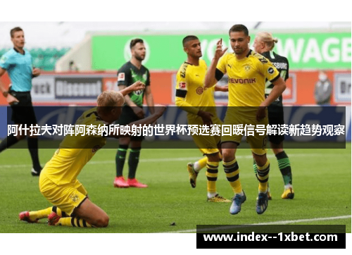 阿什拉夫对阵阿森纳所映射的世界杯预选赛回暖信号解读新趋势观察 阿什拉夫对阵阿森纳所映射的世界杯预选赛回暖信号解读新趋势观察