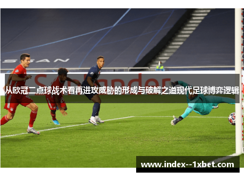 从欧冠二点球战术看再进攻威胁的形成与破解之道现代足球博弈逻辑 从欧冠二点球战术看再进攻威胁的形成与破解之道现代足球博弈逻辑