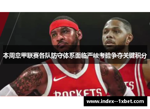 本周意甲联赛各队防守体系面临严峻考验争夺关键积分