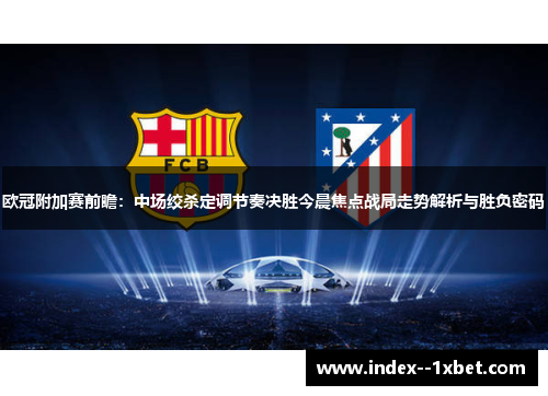欧冠附加赛前瞻：中场绞杀定调节奏决胜今晨焦点战局走势解析与胜负密码