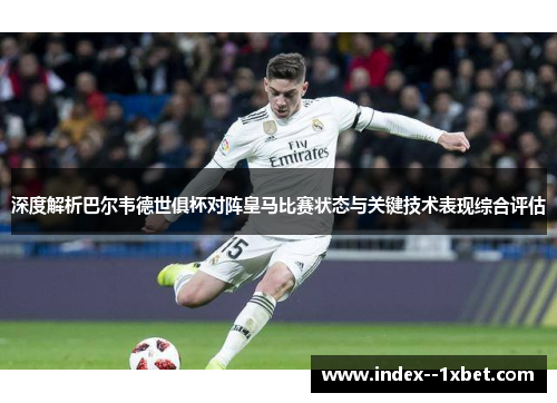 深度解析巴尔韦德世俱杯对阵皇马比赛状态与关键技术表现综合评估 深度解析巴尔韦德世俱杯对阵皇马比赛状态与关键技术表现综合评估