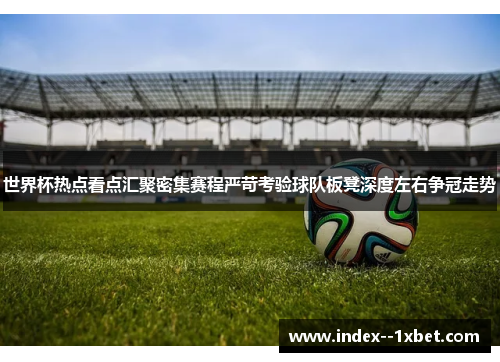 世界杯热点看点汇聚密集赛程严苛考验球队板凳深度左右争冠走势 世界杯热点看点汇聚密集赛程严苛考验球队板凳深度左右争冠走势