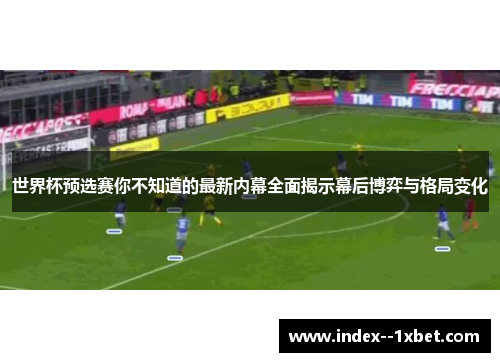 世界杯预选赛你不知道的最新内幕全面揭示幕后博弈与格局变化
