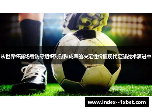 从世界杯赛场看防守组织对球队成败的决定性价值现代足球战术演进中