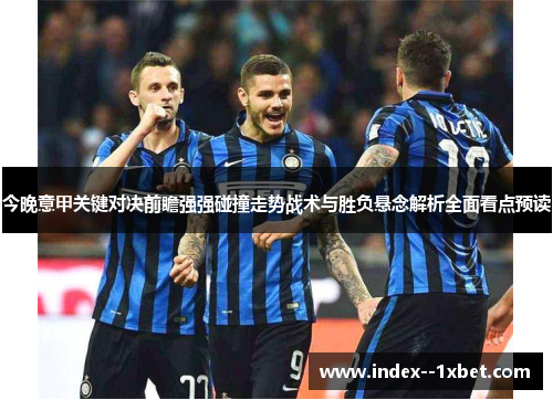 今晚意甲关键对决前瞻强强碰撞走势战术与胜负悬念解析全面看点预读