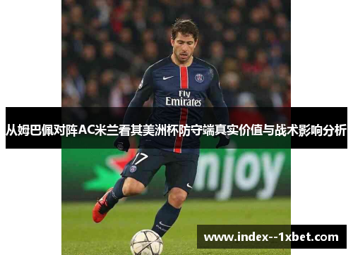 从姆巴佩对阵AC米兰看其美洲杯防守端真实价值与战术影响分析
