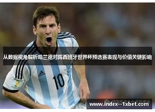 从数据视角解析哈兰德对阵西班牙世界杯预选赛表现与价值关键影响 从数据视角解析哈兰德对阵西班牙世界杯预选赛表现与价值关键影响