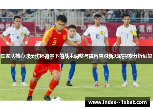 国家队核心球员伤停背景下的战术调整与阵容应对新思路探索分析展望