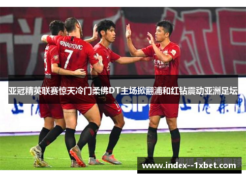 亚冠精英联赛惊天冷门柔佛DT主场掀翻浦和红钻震动亚洲足坛 亚冠精英联赛惊天冷门柔佛DT主场掀翻浦和红钻震动亚洲足坛
