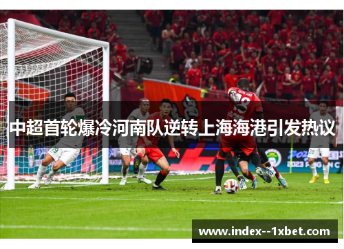 中超首轮爆冷河南队逆转上海海港引发热议