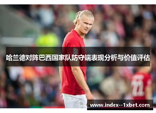 哈兰德对阵巴西国家队防守端表现分析与价值评估