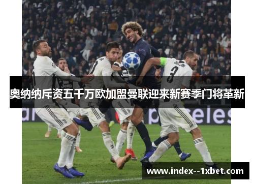 奥纳纳斥资五千万欧加盟曼联迎来新赛季门将革新 奥纳纳斥资五千万欧加盟曼联迎来新赛季门将革新