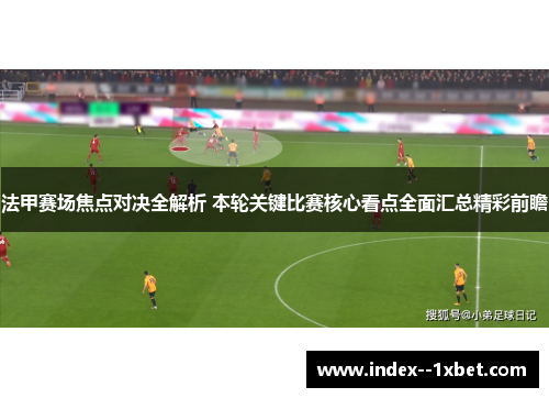 法甲赛场焦点对决全解析 本轮关键比赛核心看点全面汇总精彩前瞻 法甲赛场焦点对决全解析 本轮关键比赛核心看点全面汇总精彩前瞻