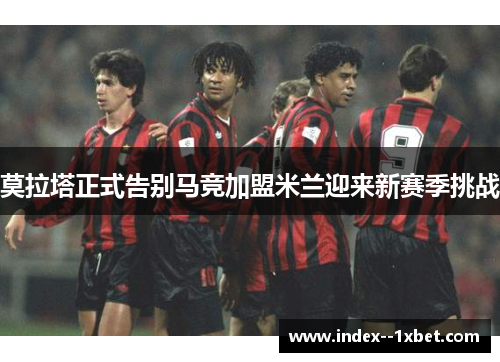 莫拉塔正式告别马竞加盟米兰迎来新赛季挑战