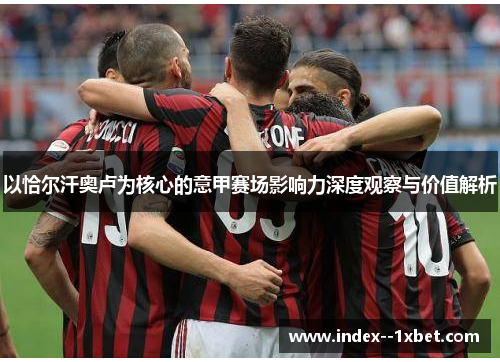 以恰尔汗奥卢为核心的意甲赛场影响力深度观察与价值解析 以恰尔汗奥卢为核心的意甲赛场影响力深度观察与价值解析