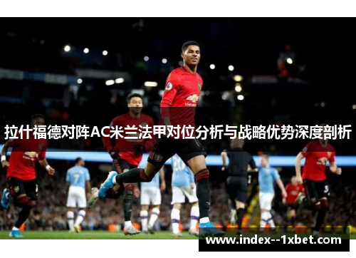 拉什福德对阵AC米兰法甲对位分析与战略优势深度剖析